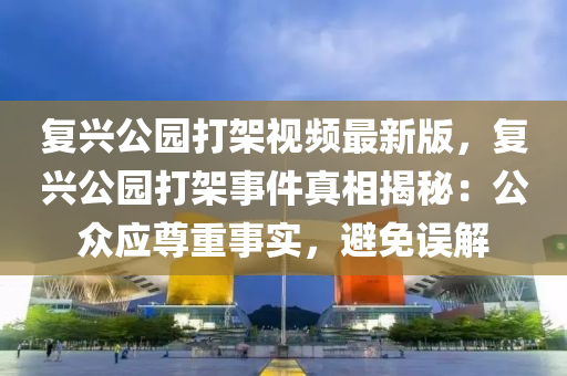 复兴公园打架视频最新版，复兴公园打架事件真相揭秘：公众应尊重事实，避免误解