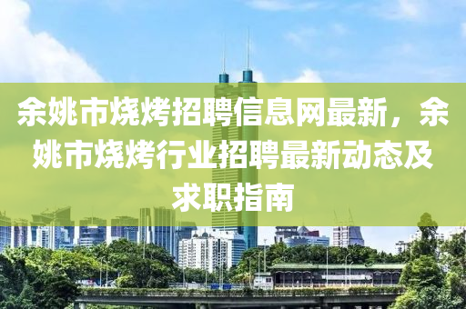 余姚市烧烤招聘信息网最新，余姚市烧烤行业招聘最新动态及求职指南