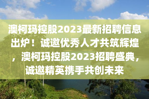 澳柯玛控股2023最新招聘信息出炉！诚邀优秀人才共筑辉煌，澳柯玛控股2023招聘盛典，诚邀精英携手共创未来