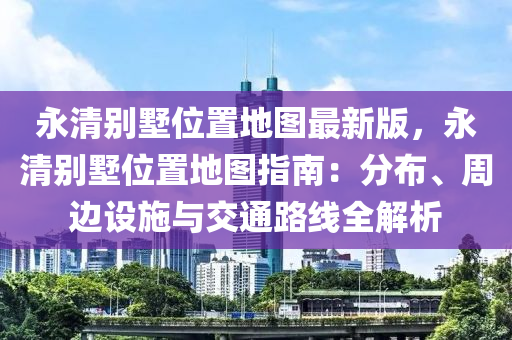 永清别墅位置地图最新版，永清别墅位置地图指南：分布、周边设施与交通路线全解析