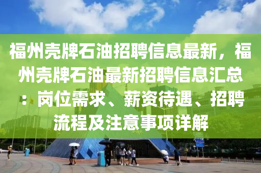 福州壳牌石油招聘信息最新，福州壳牌石油最新招聘信息汇总：岗位需求、薪资待遇、招聘流程及注意事项详解