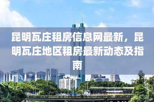 昆明瓦庄租房信息网最新，昆明瓦庄地区租房最新动态及指南