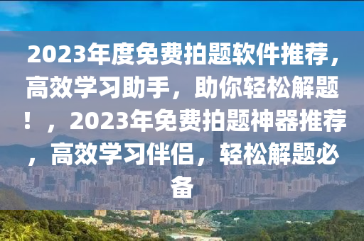 2023年度免费拍题软件推荐，高效学习助手，助你轻松解题！，2023年免费拍题神器推荐，高效学习伴侣，轻松解题必备