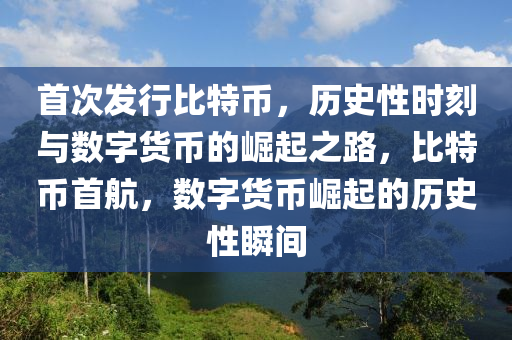 首次发行比特币，历史性时刻与数字货币的崛起之路，比特币首航，数字货币崛起的历史性瞬间