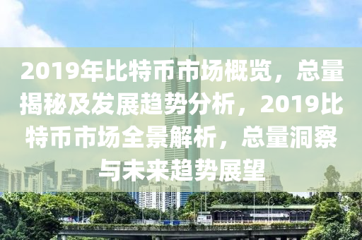 2019年比特币市场概览，总量揭秘及发展趋势分析，2019比特币市场全景解析，总量洞察与未来趋势展望