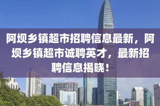 阿坝乡镇超市招聘信息最新，阿坝乡镇超市诚聘英才，最新招聘信息揭晓！