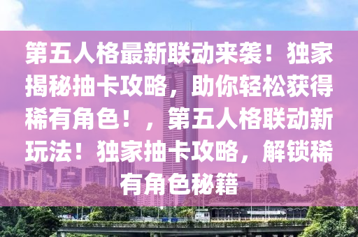 第五人格最新联动来袭！独家揭秘抽卡攻略，助你轻松获得稀有角色！，第五人格联动新玩法！独家抽卡攻略，解锁稀有角色秘籍