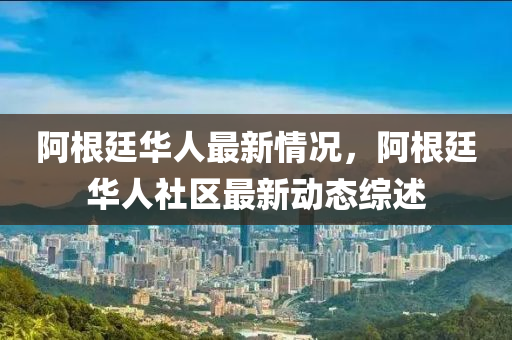 阿根廷华人最新情况，阿根廷华人社区最新动态综述