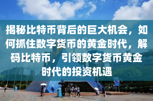 揭秘比特币背后的巨大机会，如何抓住数字货币的黄金时代，解码比特币，引领数字货币黄金时代的投资机遇