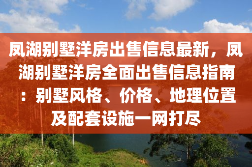 凤湖别墅洋房出售信息最新，凤湖别墅洋房全面出售信息指南：别墅风格、价格、地理位置及配套设施一网打尽