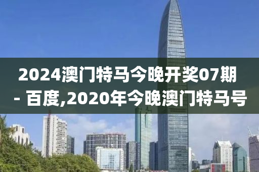 2024澳门特马今晚开奖07期 - 百度,2020年今晚澳门特马号