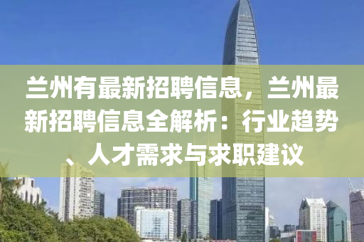 兰州有最新招聘信息，兰州最新招聘信息全解析：行业趋势、人才需求与求职建议