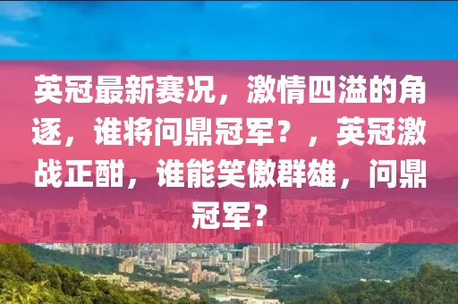 英冠最新赛况，激情四溢的角逐，谁将问鼎冠军？，英冠激战正酣，谁能笑傲群雄，问鼎冠军？