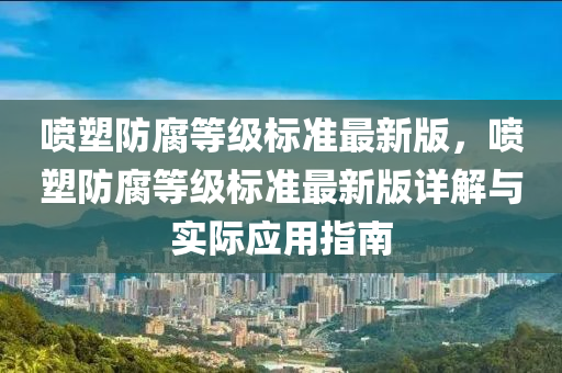 喷塑防腐等级标准最新版，喷塑防腐等级标准最新版详解与实际应用指南