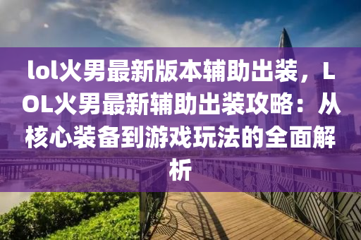 lol火男最新版本辅助出装，LOL火男最新辅助出装攻略：从核心装备到游戏玩法的全面解析