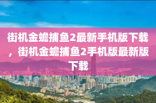 街机金蟾捕鱼2最新手机版下载，街机金蟾捕鱼2手机版最新版下载