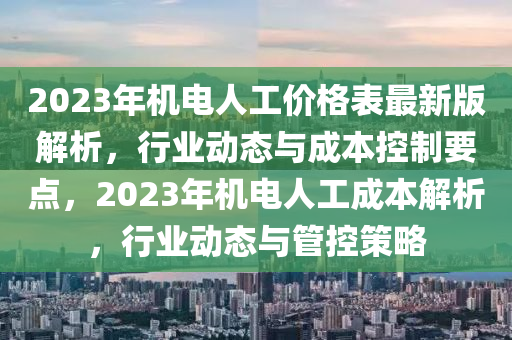 2023年机电人工价格表最新版解析，行业动态与成本控制要点，2023年机电人工成本解析，行业动态与管控策略