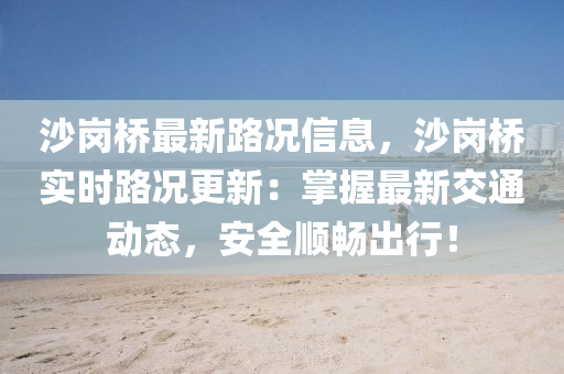 沙岗桥最新路况信息，沙岗桥实时路况更新：掌握最新交通动态，安全顺畅出行！