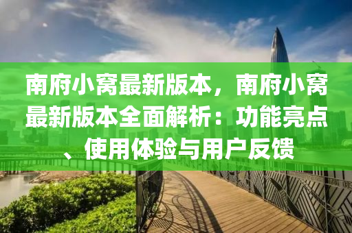 南府小窝最新版本，南府小窝最新版本全面解析：功能亮点、使用体验与用户反馈