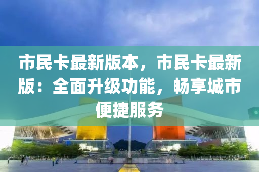 市民卡最新版本，市民卡最新版：全面升级功能，畅享城市便捷服务