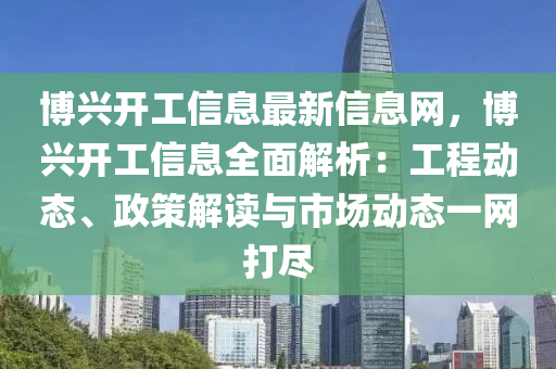 博兴开工信息最新信息网，博兴开工信息全面解析：工程动态、政策解读与市场动态一网打尽