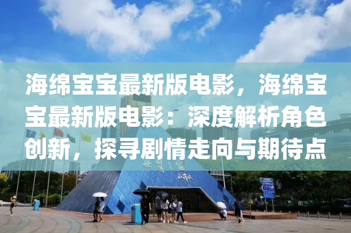 海绵宝宝最新版电影，海绵宝宝最新版电影：深度解析角色创新，探寻剧情走向与期待点