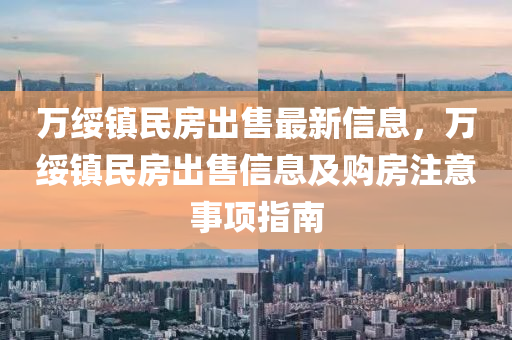 万绥镇民房出售最新信息，万绥镇民房出售信息及购房注意事项指南