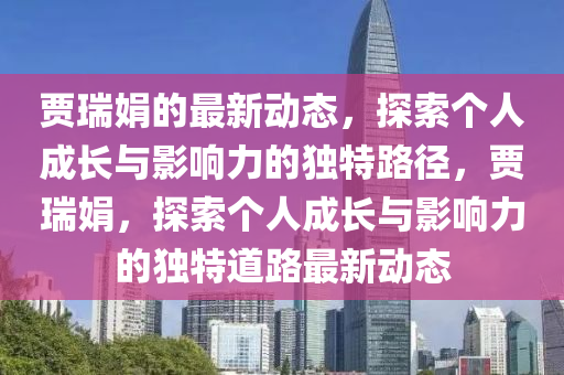 贾瑞娟的最新动态，探索个人成长与影响力的独特路径，贾瑞娟，探索个人成长与影响力的独特道路最新动态