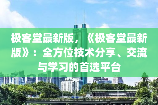 极客堂最新版，《极客堂最新版》：全方位技术分享、交流与学习的首选平台