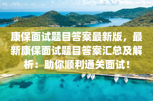 康保面试题目答案最新版，最新康保面试题目答案汇总及解析：助你顺利通关面试！