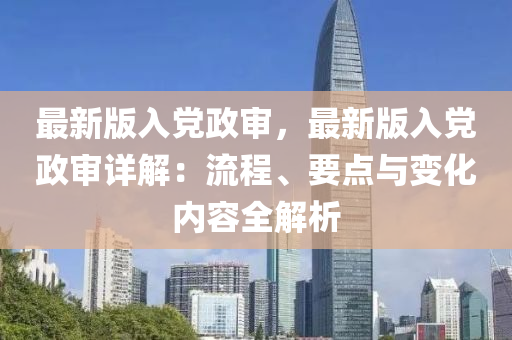 最新版入党政审，最新版入党政审详解：流程、要点与变化内容全解析