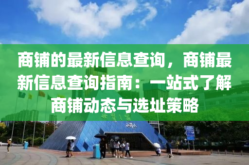 商铺的最新信息查询，商铺最新信息查询指南：一站式了解商铺动态与选址策略