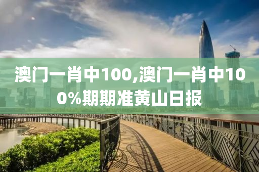 澳门一肖中100,澳门一肖中100%期期准黄山日报