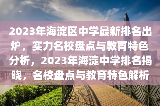 2023年海淀区中学最新排名出炉，实力名校盘点与教育特色分析，2023年海淀中学排名揭晓，名校盘点与教育特色解析