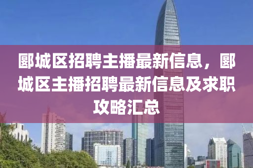 郾城区招聘主播最新信息，郾城区主播招聘最新信息及求职攻略汇总