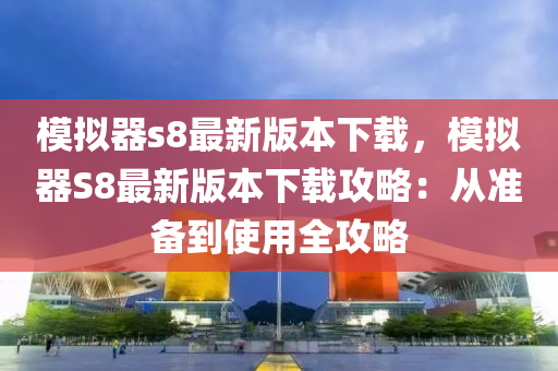 模拟器s8最新版本下载，模拟器S8最新版本下载攻略：从准备到使用全攻略