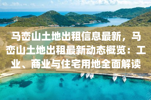 马峦山土地出租信息最新，马峦山土地出租最新动态概览：工业、商业与住宅用地全面解读