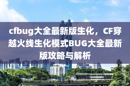 cfbug大全最新版生化，CF穿越火线生化模式BUG大全最新版攻略与解析