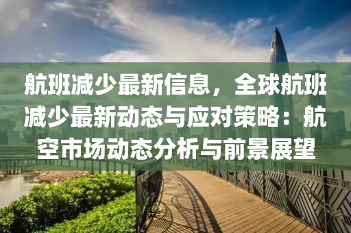 航班减少最新信息，全球航班减少最新动态与应对策略：航空市场动态分析与前景展望