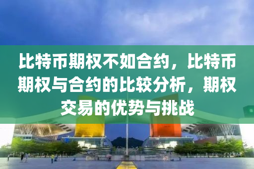 比特币期权不如合约，比特币期权与合约的比较分析，期权交易的优势与挑战