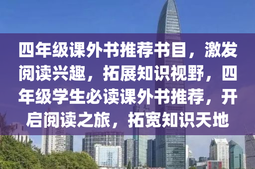 四年级课外书推荐书目，激发阅读兴趣，拓展知识视野，四年级学生必读课外书推荐，开启阅读之旅，拓宽知识天地