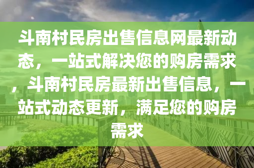 斗南村民房出售信息网最新动态，一站式解决您的购房需求，斗南村民房最新出售信息，一站式动态更新，满足您的购房需求