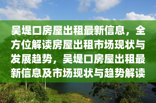 吴堤口房屋出租最新信息，全方位解读房屋出租市场现状与发展趋势，吴堤口房屋出租最新信息及市场现状与趋势解读