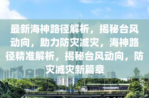 最新海神路径解析，揭秘台风动向，助力防灾减灾，海神路径精准解析，揭秘台风动向，防灾减灾新篇章