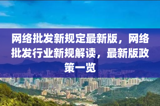 网络批发新规定最新版，网络批发行业新规解读，最新版政策一览