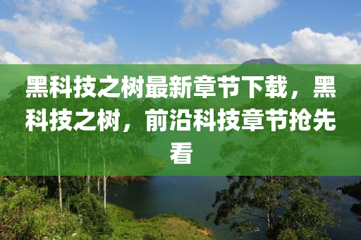 黑科技之树最新章节下载，黑科技之树，前沿科技章节抢先看