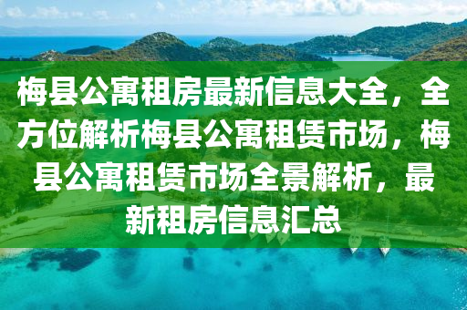 梅县公寓租房最新信息大全，全方位解析梅县公寓租赁市场，梅县公寓租赁市场全景解析，最新租房信息汇总