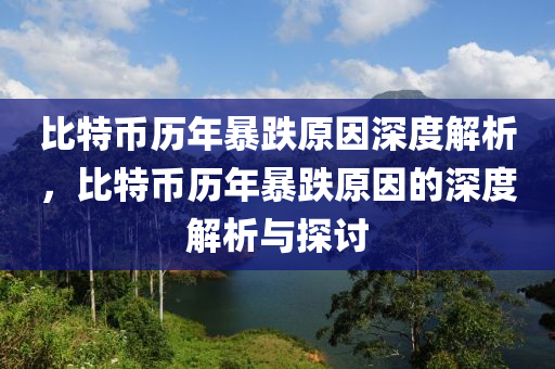 比特币历年暴跌原因深度解析，比特币历年暴跌原因的深度解析与探讨