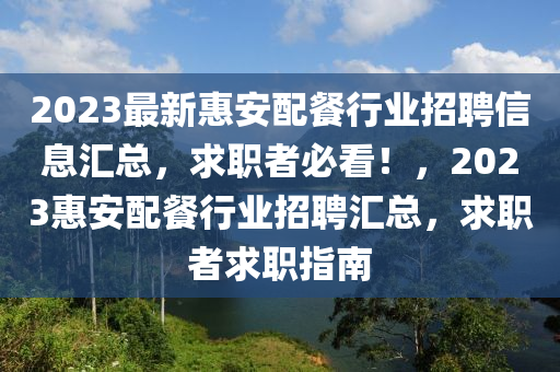 2023最新惠安配餐行业招聘信息汇总，求职者必看！，2023惠安配餐行业招聘汇总，求职者求职指南