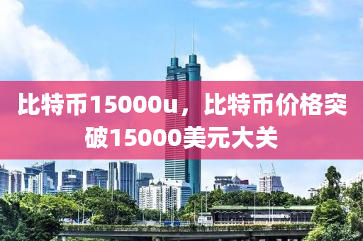 比特币15000u，比特币价格突破15000美元大关